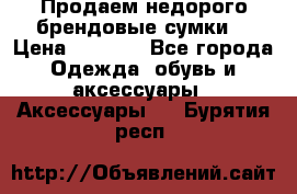 Продаем недорого брендовые сумки  › Цена ­ 3 500 - Все города Одежда, обувь и аксессуары » Аксессуары   . Бурятия респ.